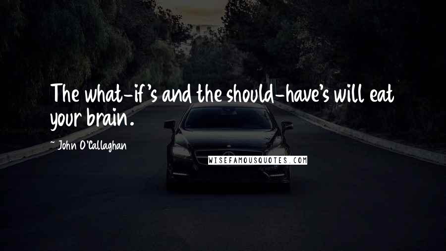 John O'Callaghan Quotes: The what-if's and the should-have's will eat your brain.