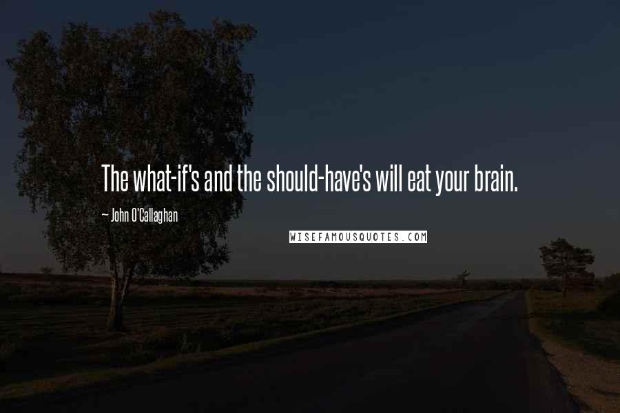 John O'Callaghan Quotes: The what-if's and the should-have's will eat your brain.