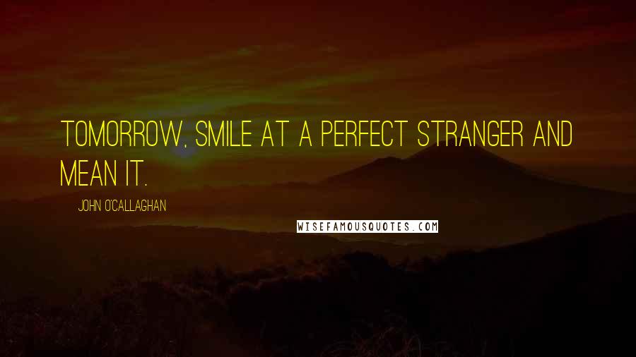 John O'Callaghan Quotes: Tomorrow, smile at a perfect stranger and mean it.