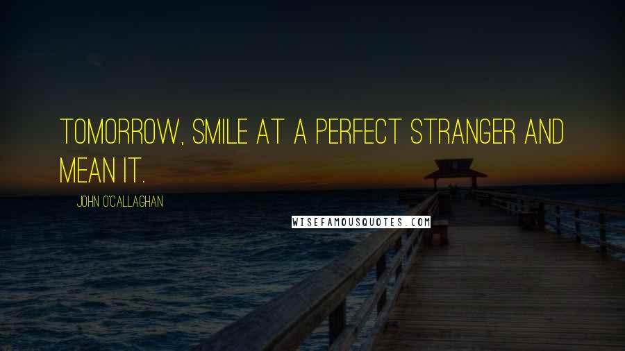 John O'Callaghan Quotes: Tomorrow, smile at a perfect stranger and mean it.