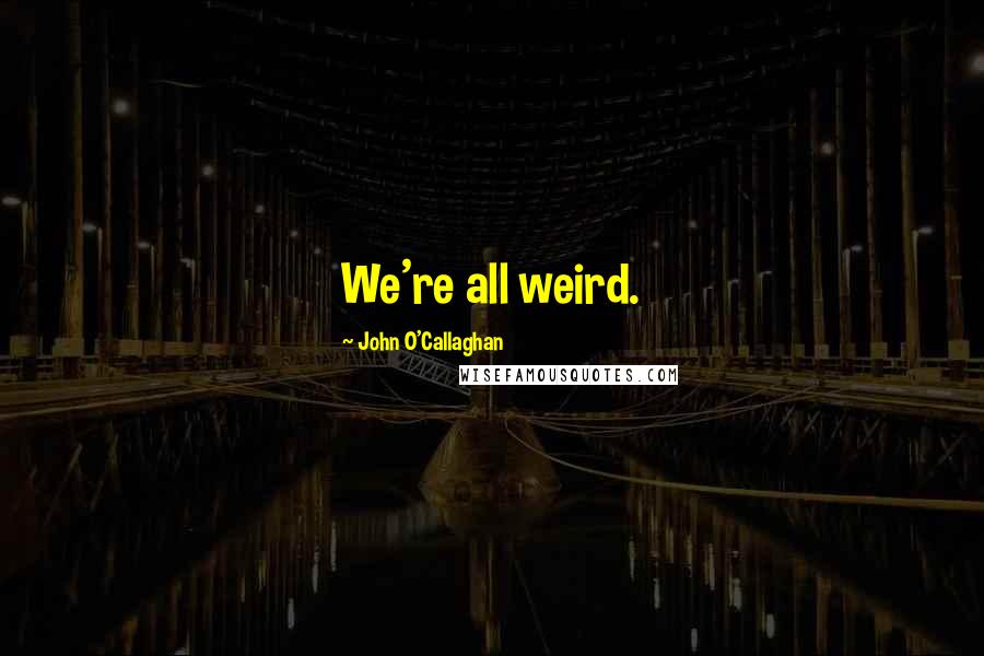 John O'Callaghan Quotes: We're all weird.