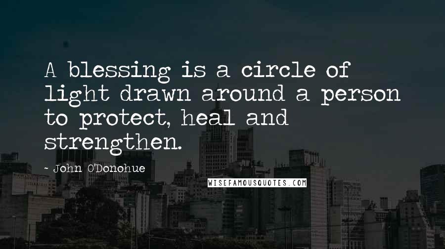 John O'Donohue Quotes: A blessing is a circle of light drawn around a person to protect, heal and strengthen.