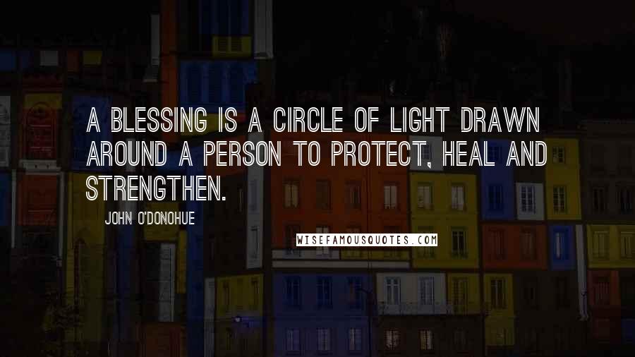 John O'Donohue Quotes: A blessing is a circle of light drawn around a person to protect, heal and strengthen.