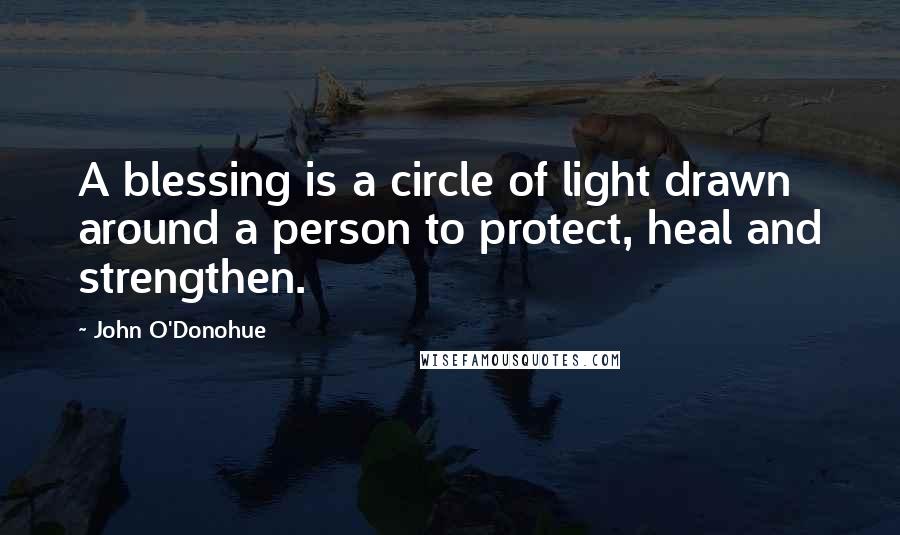 John O'Donohue Quotes: A blessing is a circle of light drawn around a person to protect, heal and strengthen.