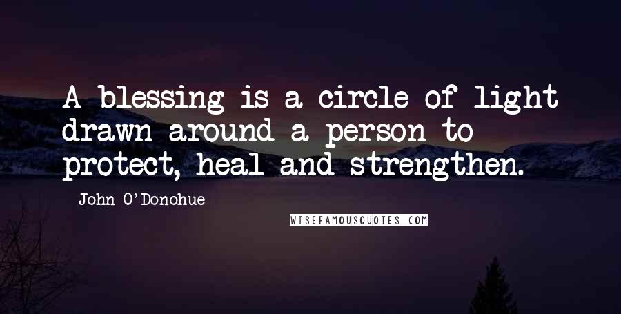 John O'Donohue Quotes: A blessing is a circle of light drawn around a person to protect, heal and strengthen.