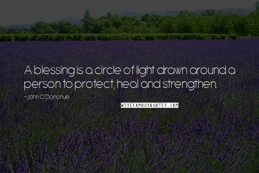 John O'Donohue Quotes: A blessing is a circle of light drawn around a person to protect, heal and strengthen.