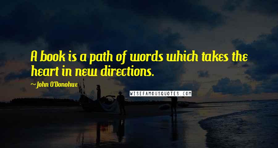 John O'Donohue Quotes: A book is a path of words which takes the heart in new directions.
