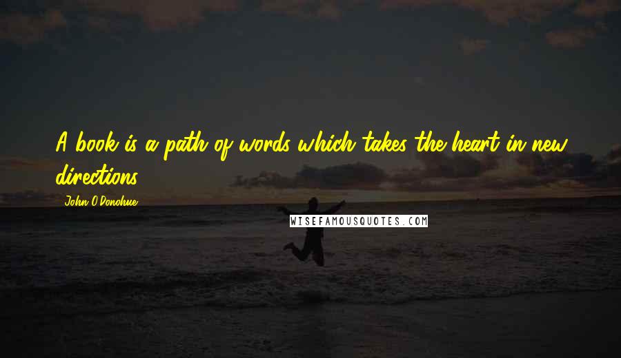 John O'Donohue Quotes: A book is a path of words which takes the heart in new directions.