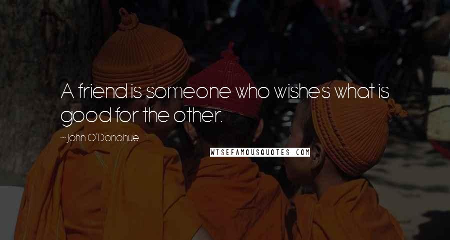 John O'Donohue Quotes: A friend is someone who wishes what is good for the other.