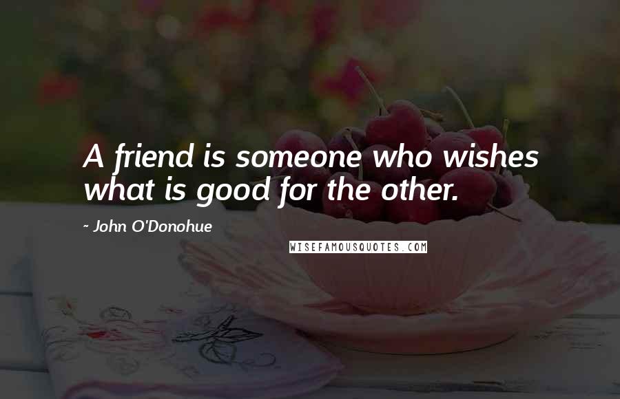 John O'Donohue Quotes: A friend is someone who wishes what is good for the other.