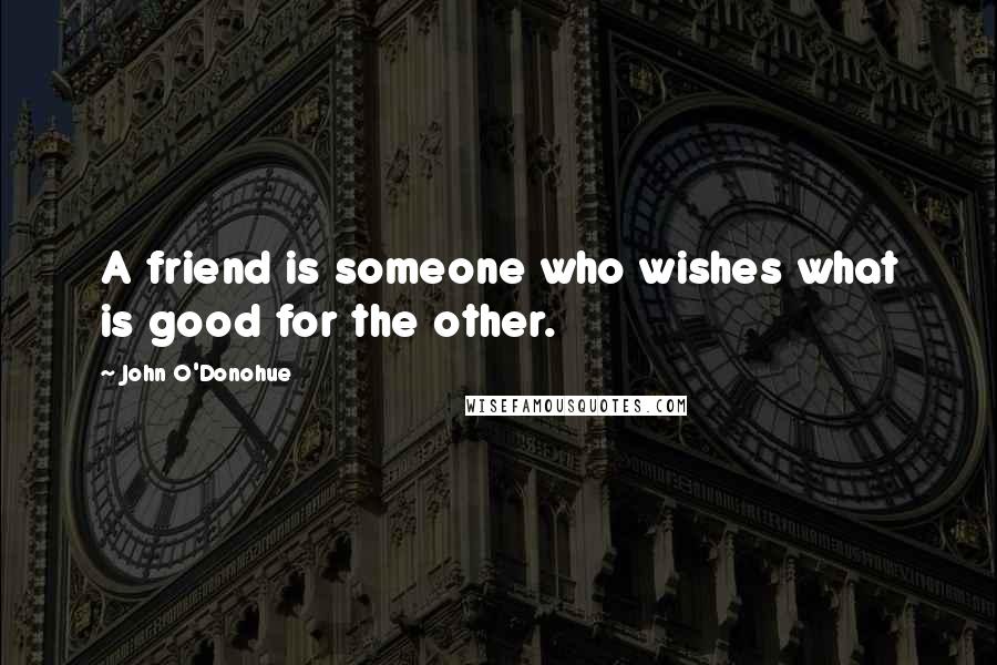 John O'Donohue Quotes: A friend is someone who wishes what is good for the other.