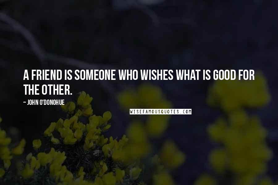 John O'Donohue Quotes: A friend is someone who wishes what is good for the other.