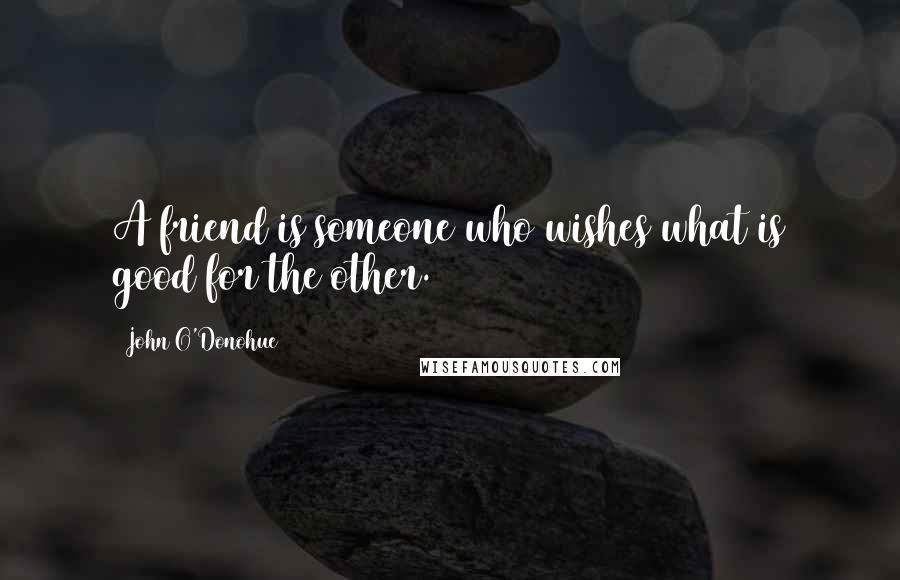 John O'Donohue Quotes: A friend is someone who wishes what is good for the other.