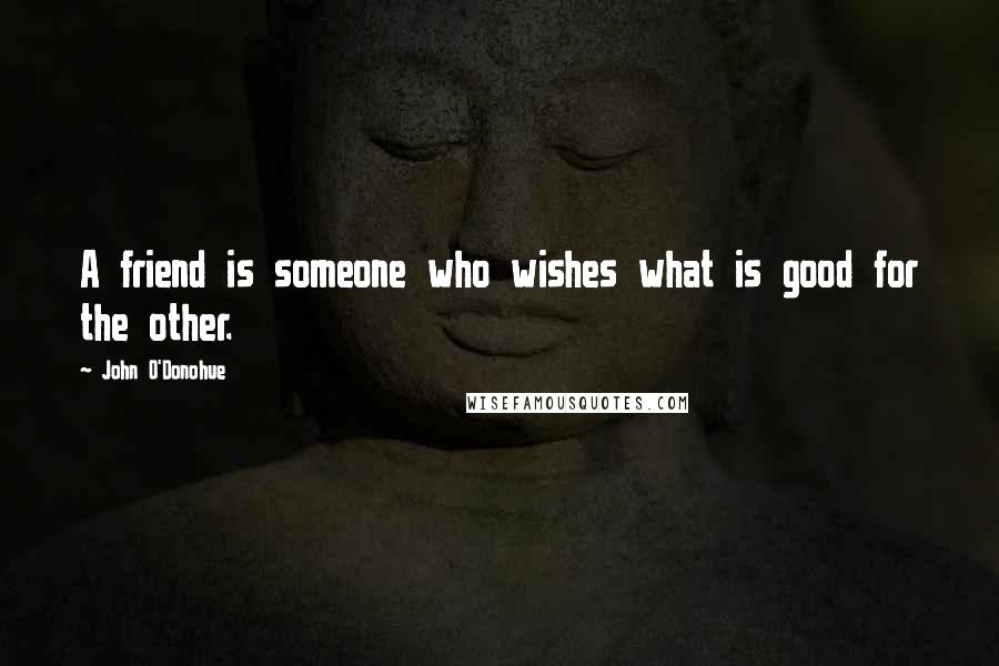 John O'Donohue Quotes: A friend is someone who wishes what is good for the other.