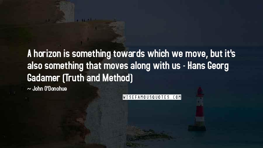 John O'Donohue Quotes: A horizon is something towards which we move, but it's also something that moves along with us - Hans Georg Gadamer (Truth and Method)