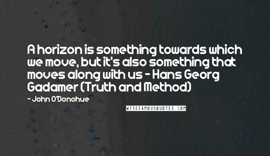 John O'Donohue Quotes: A horizon is something towards which we move, but it's also something that moves along with us - Hans Georg Gadamer (Truth and Method)