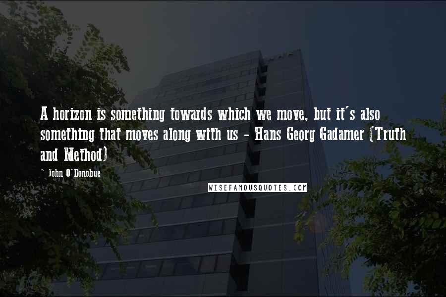 John O'Donohue Quotes: A horizon is something towards which we move, but it's also something that moves along with us - Hans Georg Gadamer (Truth and Method)
