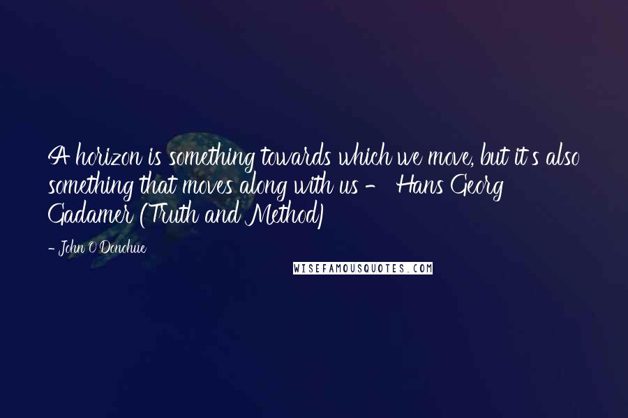 John O'Donohue Quotes: A horizon is something towards which we move, but it's also something that moves along with us - Hans Georg Gadamer (Truth and Method)