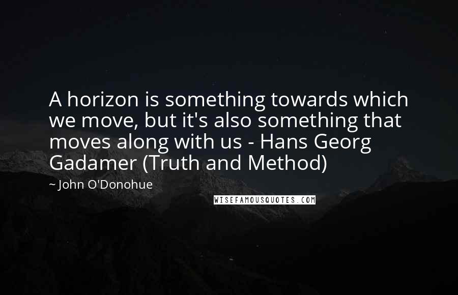 John O'Donohue Quotes: A horizon is something towards which we move, but it's also something that moves along with us - Hans Georg Gadamer (Truth and Method)