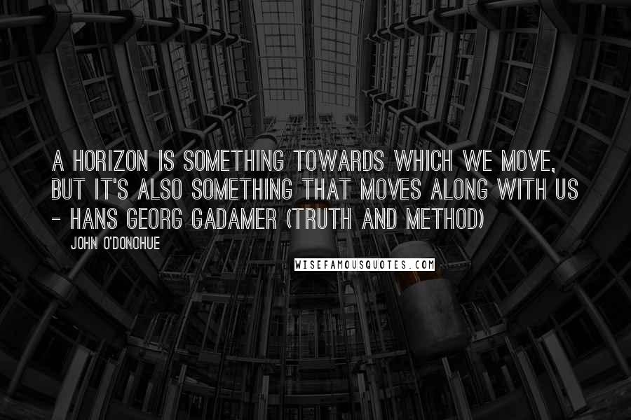 John O'Donohue Quotes: A horizon is something towards which we move, but it's also something that moves along with us - Hans Georg Gadamer (Truth and Method)