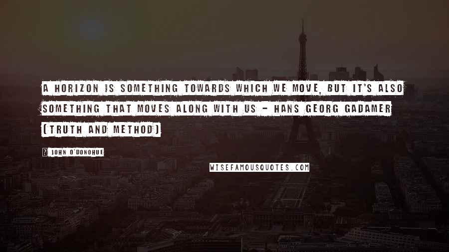 John O'Donohue Quotes: A horizon is something towards which we move, but it's also something that moves along with us - Hans Georg Gadamer (Truth and Method)