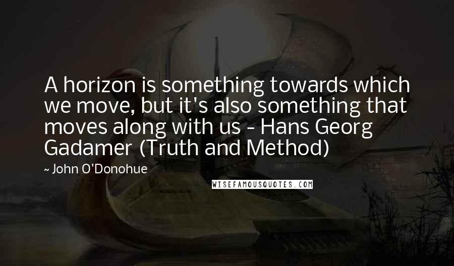 John O'Donohue Quotes: A horizon is something towards which we move, but it's also something that moves along with us - Hans Georg Gadamer (Truth and Method)