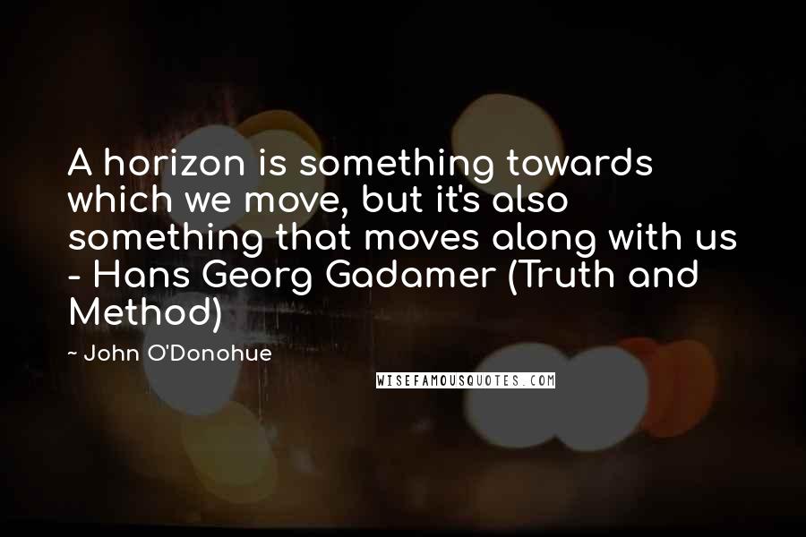 John O'Donohue Quotes: A horizon is something towards which we move, but it's also something that moves along with us - Hans Georg Gadamer (Truth and Method)