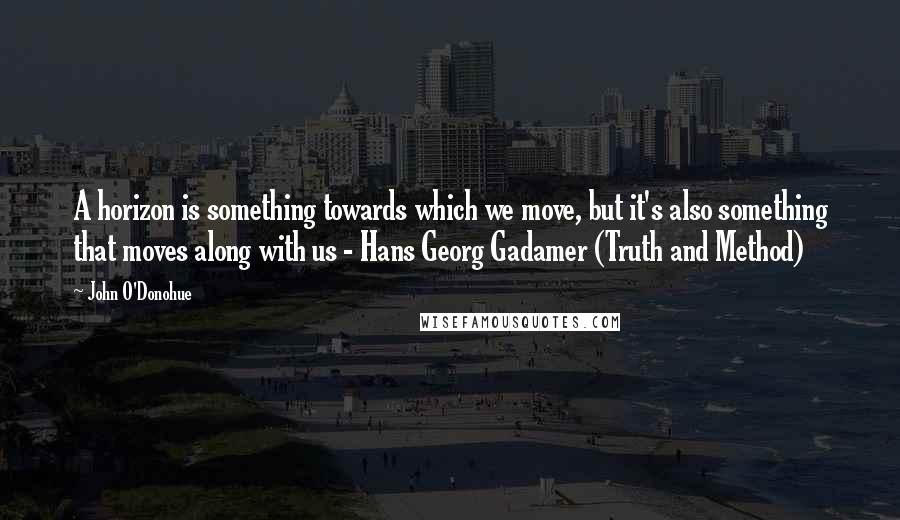 John O'Donohue Quotes: A horizon is something towards which we move, but it's also something that moves along with us - Hans Georg Gadamer (Truth and Method)