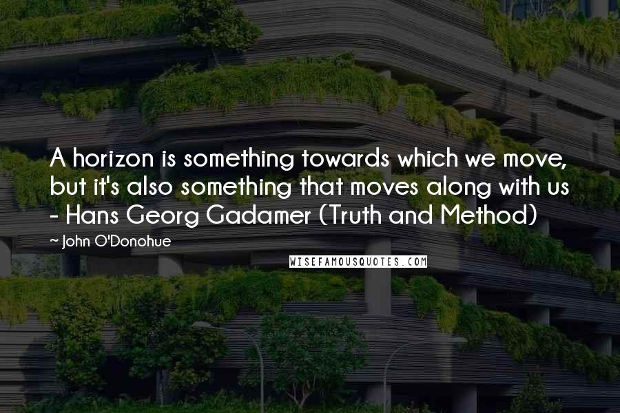 John O'Donohue Quotes: A horizon is something towards which we move, but it's also something that moves along with us - Hans Georg Gadamer (Truth and Method)