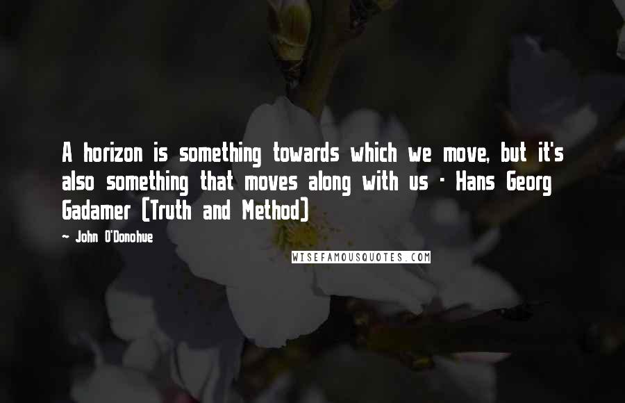 John O'Donohue Quotes: A horizon is something towards which we move, but it's also something that moves along with us - Hans Georg Gadamer (Truth and Method)