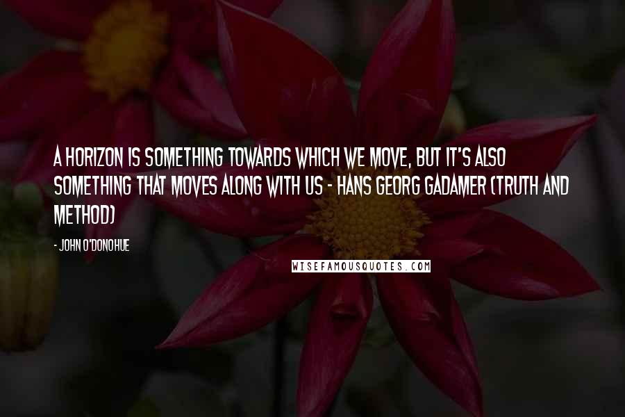 John O'Donohue Quotes: A horizon is something towards which we move, but it's also something that moves along with us - Hans Georg Gadamer (Truth and Method)