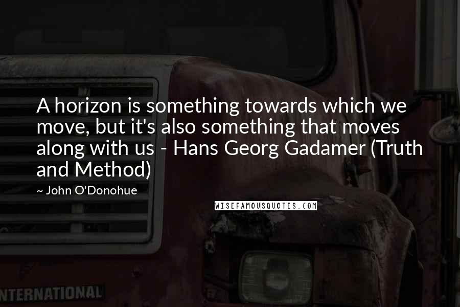 John O'Donohue Quotes: A horizon is something towards which we move, but it's also something that moves along with us - Hans Georg Gadamer (Truth and Method)