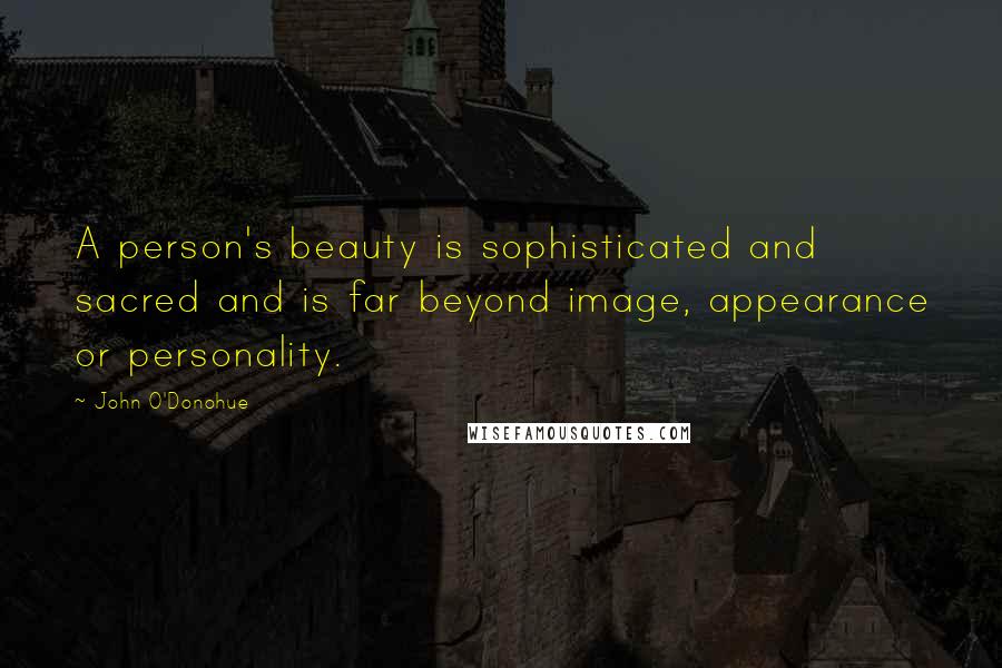 John O'Donohue Quotes: A person's beauty is sophisticated and sacred and is far beyond image, appearance or personality.