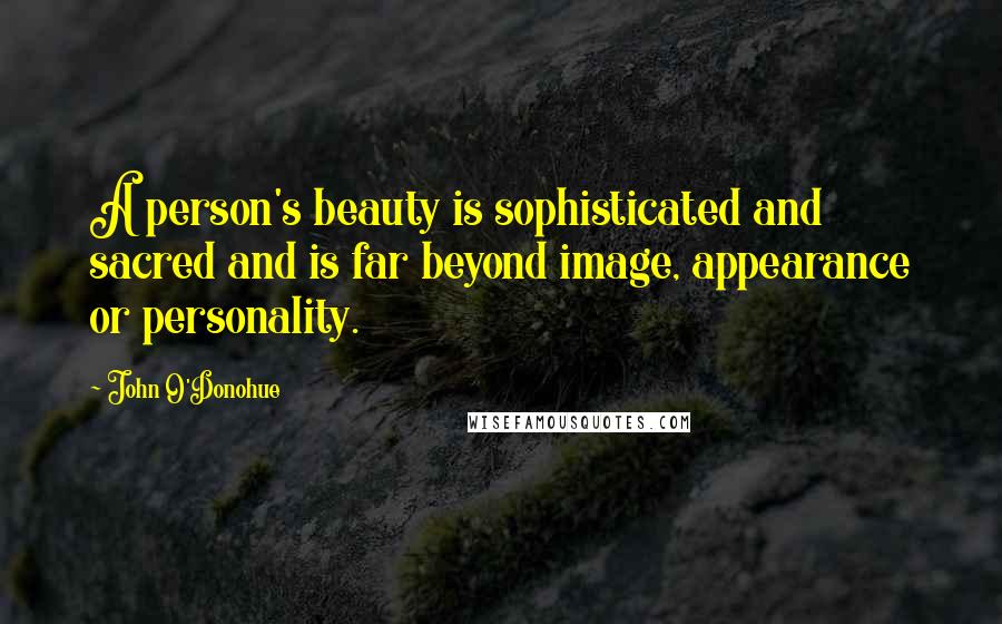 John O'Donohue Quotes: A person's beauty is sophisticated and sacred and is far beyond image, appearance or personality.