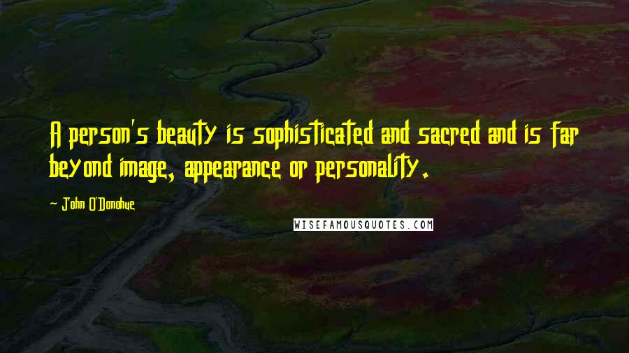 John O'Donohue Quotes: A person's beauty is sophisticated and sacred and is far beyond image, appearance or personality.