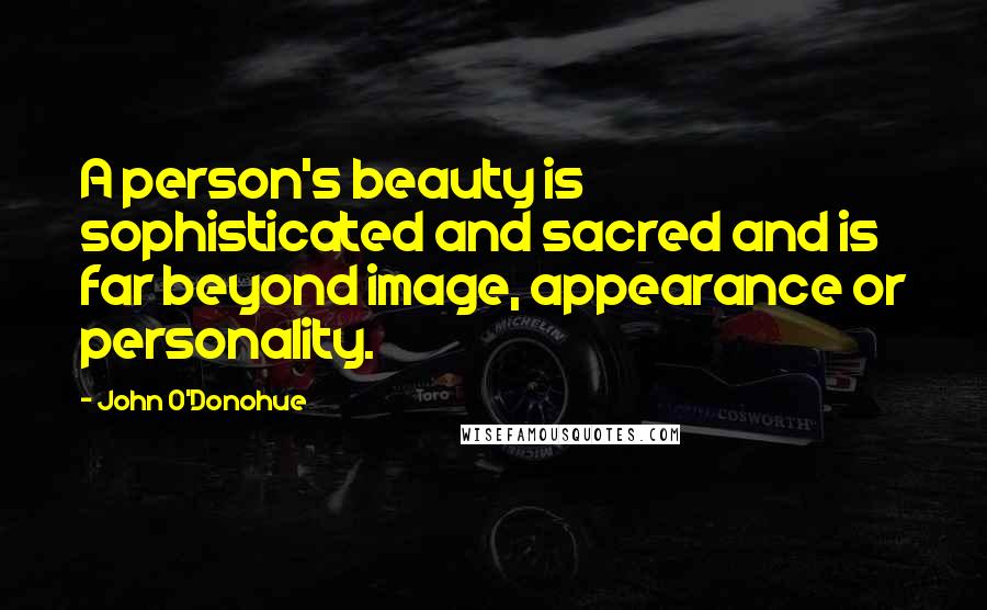 John O'Donohue Quotes: A person's beauty is sophisticated and sacred and is far beyond image, appearance or personality.