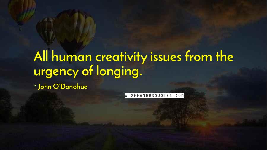 John O'Donohue Quotes: All human creativity issues from the urgency of longing.