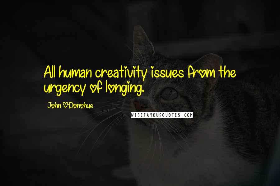 John O'Donohue Quotes: All human creativity issues from the urgency of longing.