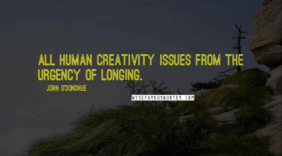 John O'Donohue Quotes: All human creativity issues from the urgency of longing.