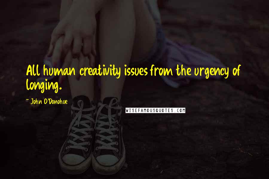 John O'Donohue Quotes: All human creativity issues from the urgency of longing.