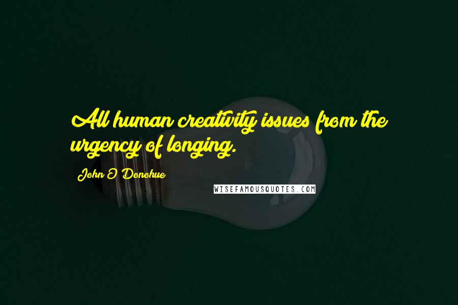 John O'Donohue Quotes: All human creativity issues from the urgency of longing.