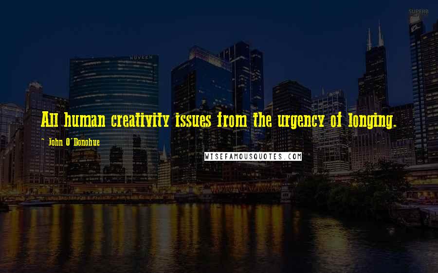 John O'Donohue Quotes: All human creativity issues from the urgency of longing.