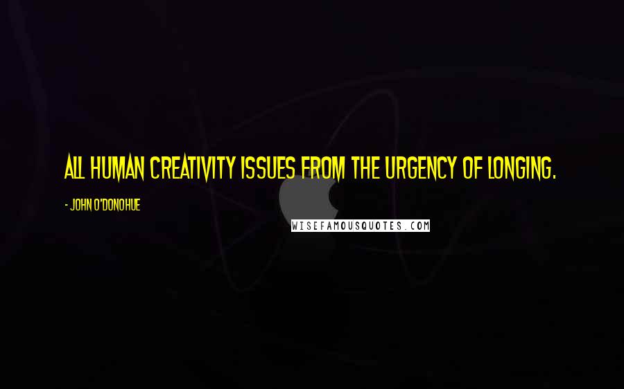 John O'Donohue Quotes: All human creativity issues from the urgency of longing.
