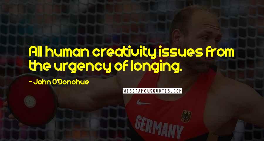 John O'Donohue Quotes: All human creativity issues from the urgency of longing.