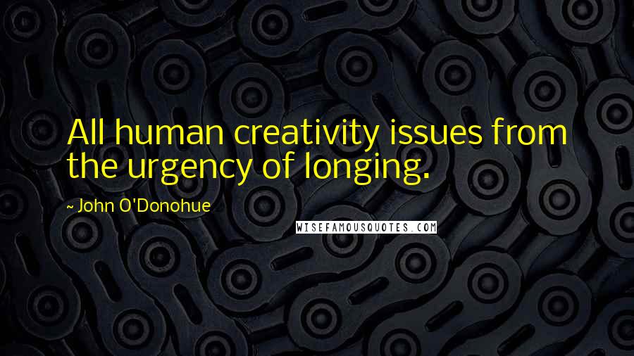 John O'Donohue Quotes: All human creativity issues from the urgency of longing.