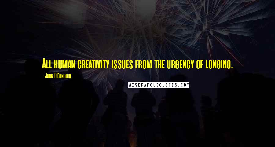 John O'Donohue Quotes: All human creativity issues from the urgency of longing.