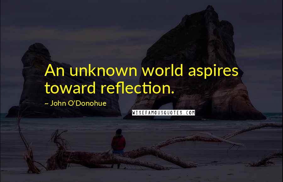 John O'Donohue Quotes: An unknown world aspires toward reflection.