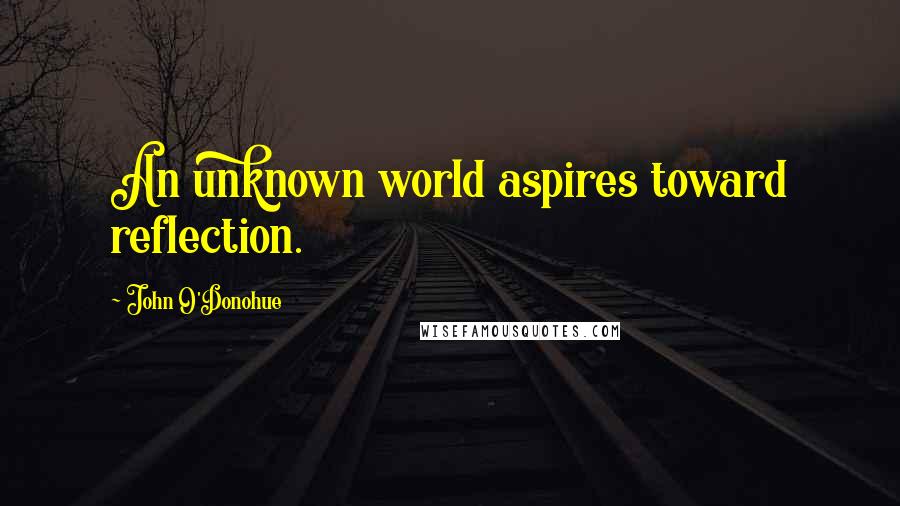 John O'Donohue Quotes: An unknown world aspires toward reflection.