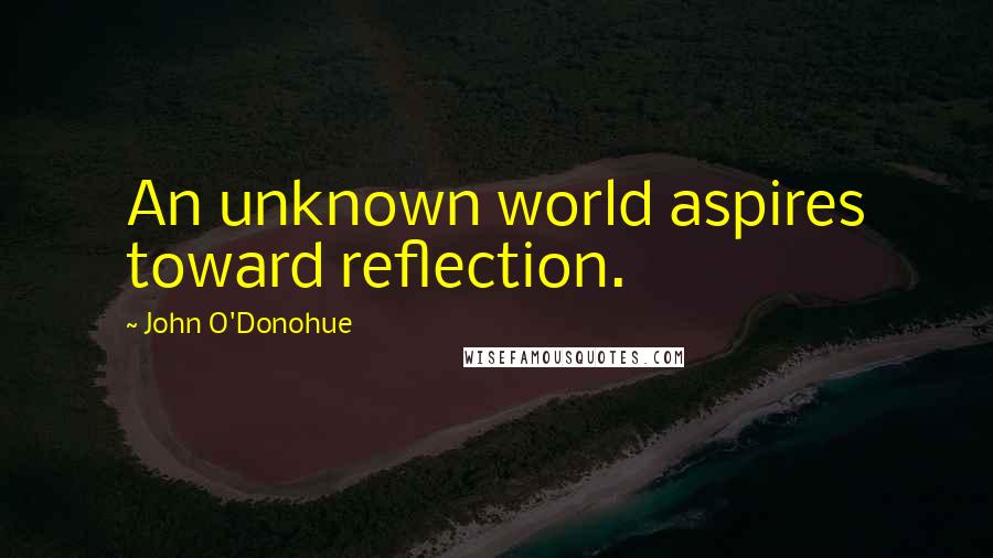 John O'Donohue Quotes: An unknown world aspires toward reflection.