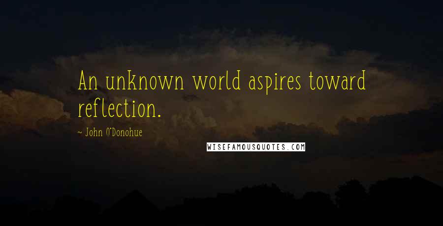 John O'Donohue Quotes: An unknown world aspires toward reflection.